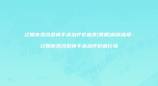 辽阳市混合型痔手术治疗价格表(费用)新版拔草-辽阳市混合型痔手术治疗价格行情