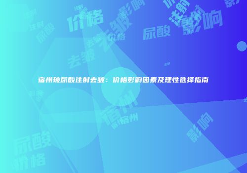 宿州玻尿酸注射去皱：价格影响因素及理性选择指南