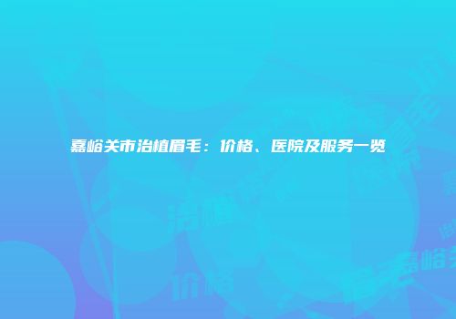 嘉峪关市治植眉毛：价格、医院及服务一览