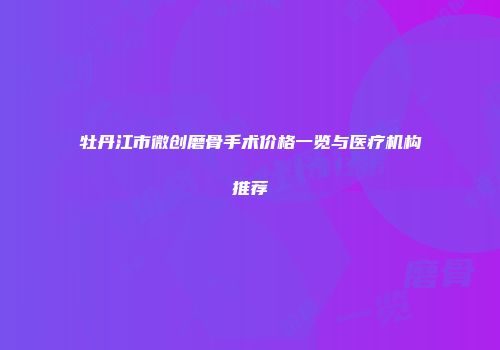 牡丹江市微创磨骨手术价格一览与医疗机构推荐