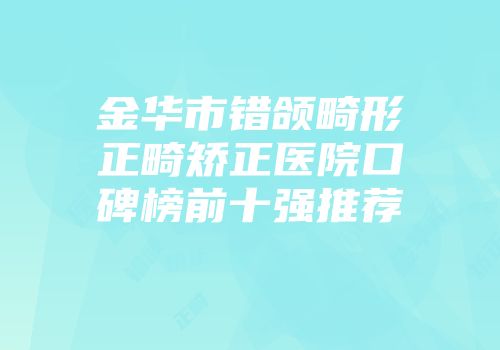 金华市错颌畸形正畸矫正医院口碑榜前十强推荐