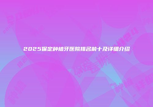 2025保定种植牙医院排名前十及详细介绍