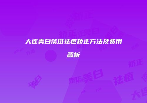 大连美白淡斑祛痘矫正方法及费用解析