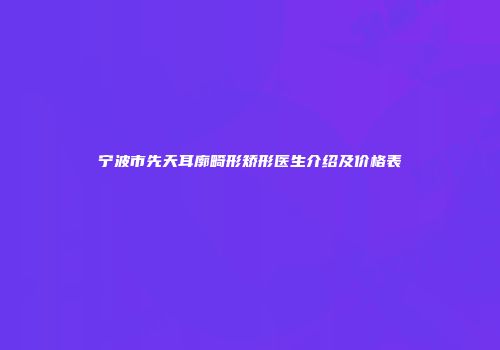 宁波市先天耳廓畸形矫形医生介绍及价格表