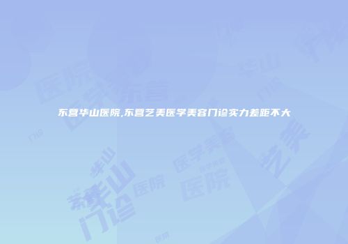 东营华山医院,东营艺美医学美容门诊实力差距不大