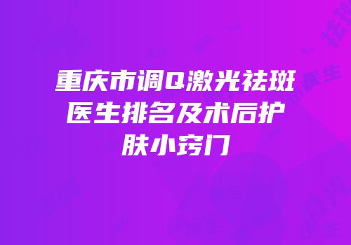 重庆市调Q激光祛斑医生排名及术后护肤小窍门