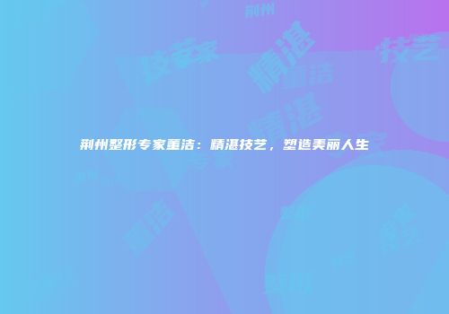 荆州整形专家董洁：精湛技艺，塑造美丽人生