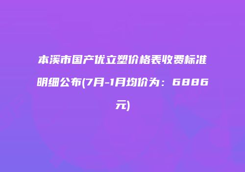 本溪市国产优立塑价格表收费标准明细公布(7月-1月均价为：6886元)
