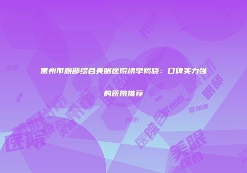 常州市眼部综合美眼医院榜单揭晓：口碑实力强的医院推荐