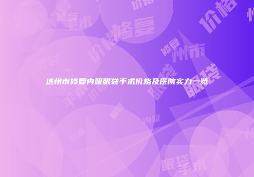 达州市修复内吸眼袋手术价格及医院实力一览