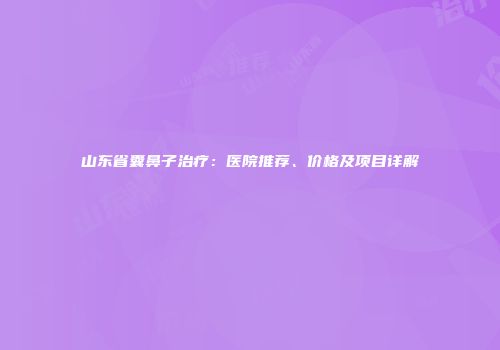 山东省囊鼻子治疗：医院推荐、价格及项目详解