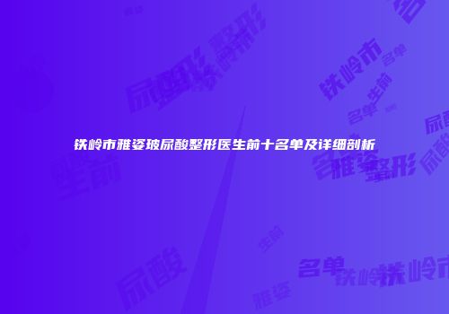 铁岭市雅姿玻尿酸整形医生前十名单及详细剖析