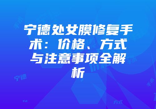 宁德处女膜修复手术：价格、方式与注意事项全解析