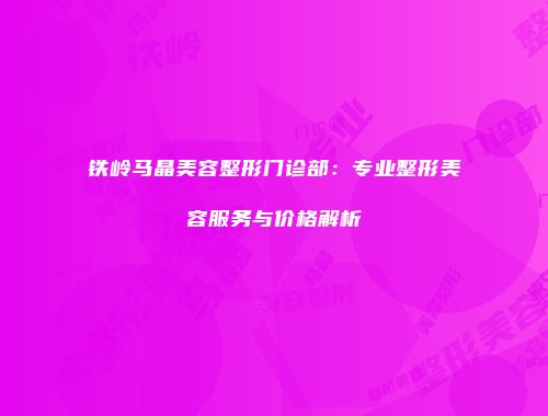 铁岭马晶美容整形门诊部：专业整形美容服务与价格解析
