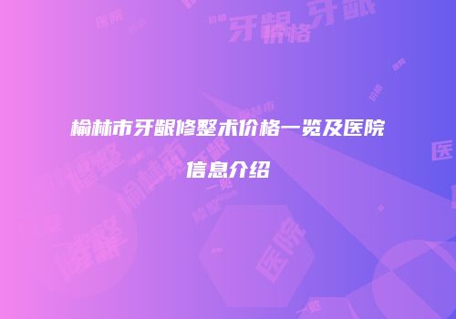 榆林市牙龈修整术价格一览及医院信息介绍