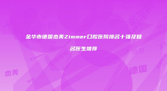 金华市德国杰美Zimmer口腔医院排名十强及知名医生推荐