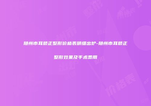 随州市耳矫正整形价格表明细出炉-随州市耳矫正整形效果及手术费用