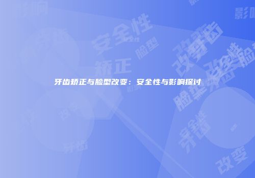 牙齿矫正与脸型改变：安全性与影响探讨