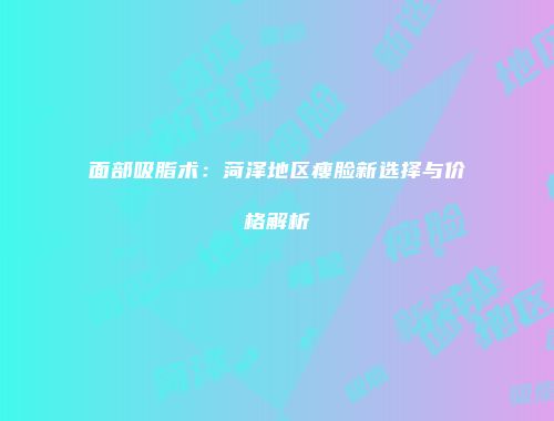 面部吸脂术：菏泽地区瘦脸新选择与价格解析