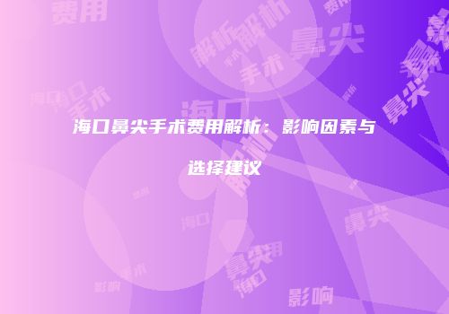 海口鼻尖手术费用解析：影响因素与选择建议