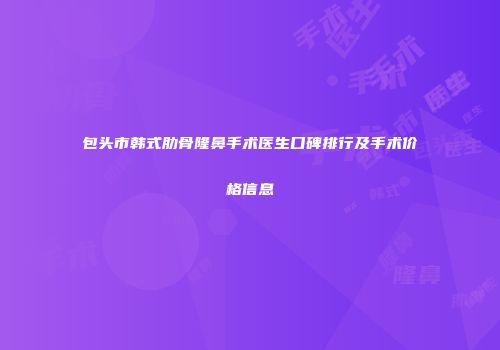 包头市韩式肋骨隆鼻手术医生口碑排行及手术价格信息