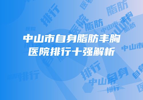 中山市自身脂肪丰胸医院排行十强解析