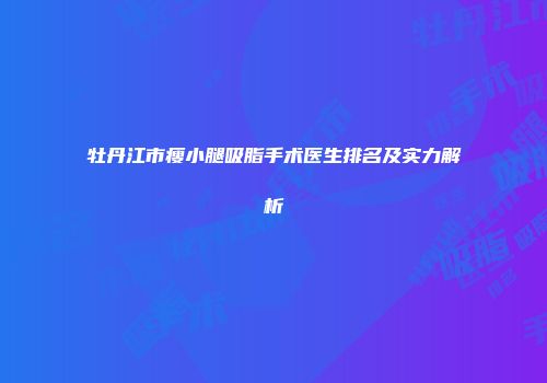 牡丹江市瘦小腿吸脂手术医生排名及实力解析