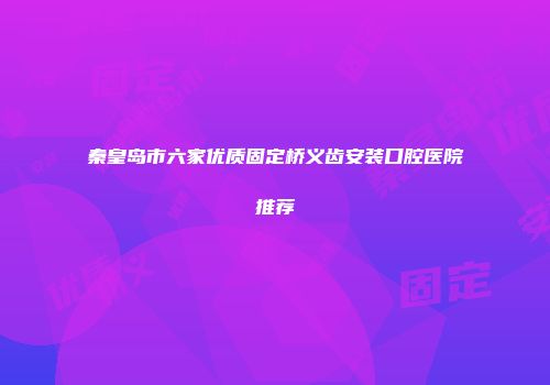 秦皇岛市六家优质固定桥义齿安装口腔医院推荐
