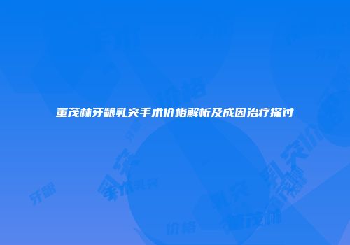 董茂林牙龈乳突手术价格解析及成因治疗探讨