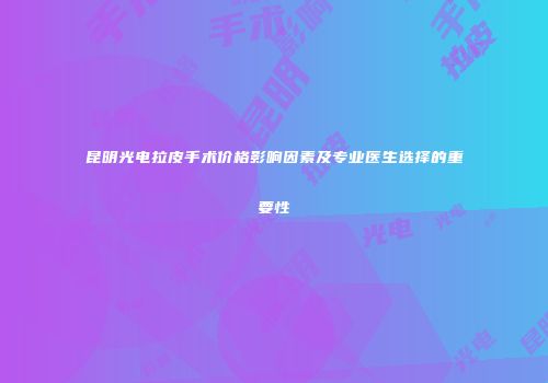 昆明光电拉皮手术价格影响因素及专业医生选择的重要性