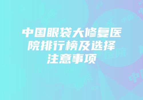 中国眼袋大修复医院排行榜及选择注意事项