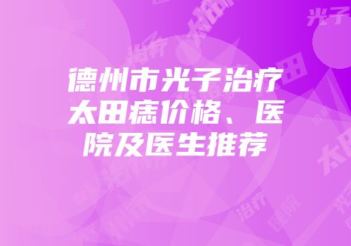 德州市光子治疗太田痣价格、医院及医生推荐