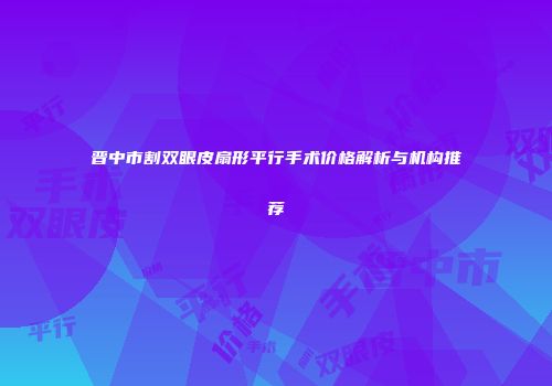 晋中市割双眼皮扇形平行手术价格解析与机构推荐