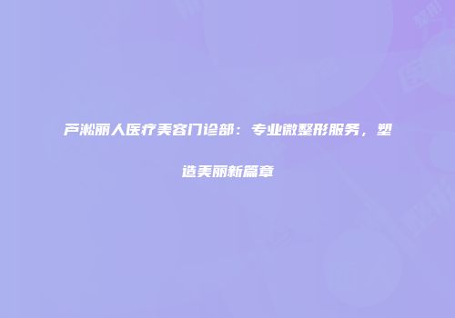 芦淞丽人医疗美容门诊部：专业微整形服务，塑造美丽新篇章