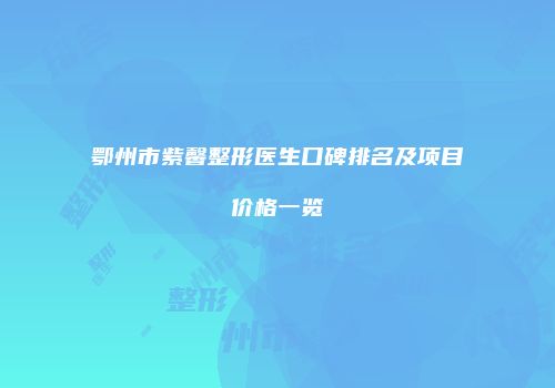 鄂州市紫馨整形医生口碑排名及项目价格一览