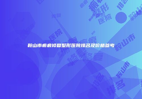鞍山市瘢痕修复整形医院排名及价格参考