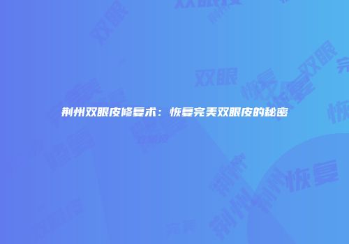 荆州双眼皮修复术：恢复完美双眼皮的秘密