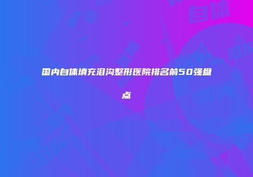 国内自体填充泪沟整形医院排名前50强盘点