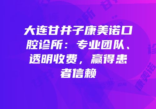 大连甘井子康美诺口腔诊所：专业团队、透明收费，赢得患者信赖