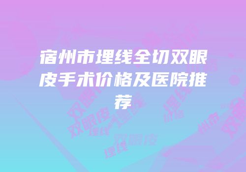 宿州市埋线全切双眼皮手术价格及医院推荐