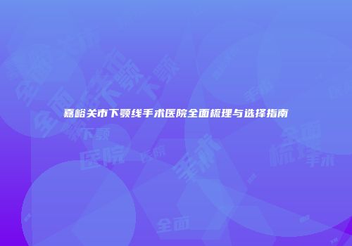 嘉峪关市下颚线手术医院全面梳理与选择指南