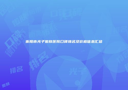 衡阳市光子嫩肤医院口碑排名及价格信息汇总