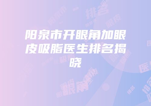 阳泉市开眼角加眼皮吸脂医生排名揭晓