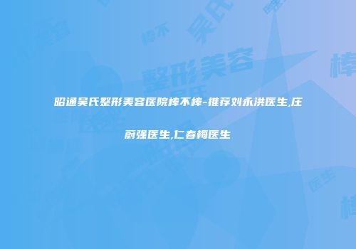 昭通吴氏整形美容医院棒不棒-推荐刘永洪医生,庄蔚强医生,仁春梅医生