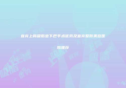 宜宾上臂吸脂垫下巴手术优势及宜宾整形美容医院推荐