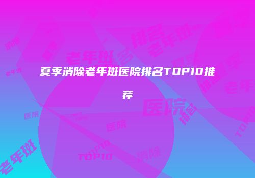 夏季消除老年斑医院排名TOP10推荐