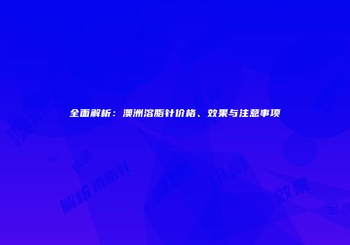 全面解析：澳洲溶脂针价格、效果与注意事项
