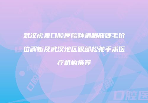 武汉虎泉口腔医院种植眼部睫毛价位解析及武汉地区眼部松弛手术医疗机构推荐