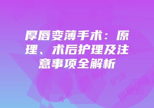 厚唇变薄手术：原理、术后护理及注意事项全解析