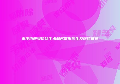 枣庄市腋臭切除手术知名整形医生及医院推荐